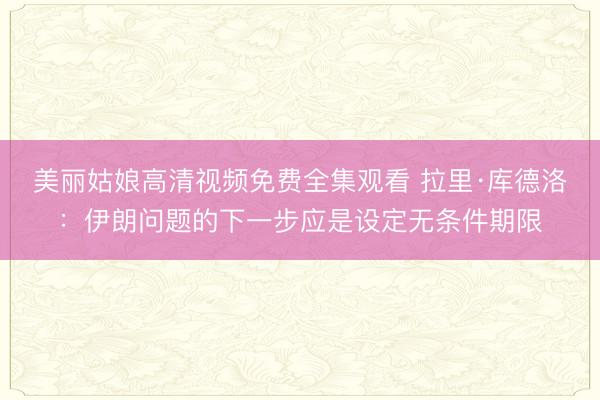 美丽姑娘高清视频免费全集观看 拉里·库德洛：伊朗问题的下一步应是设定无条件期限