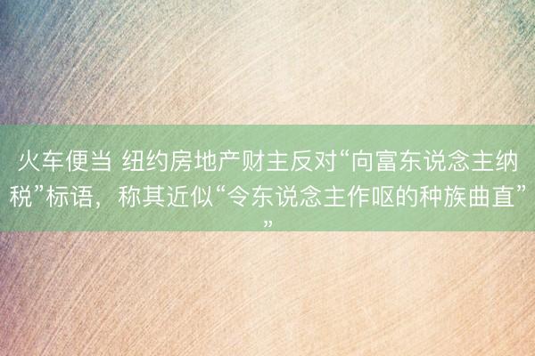 火车便当 纽约房地产财主反对“向富东说念主纳税”标语，称其近似“令东说念主作呕的种族曲直”