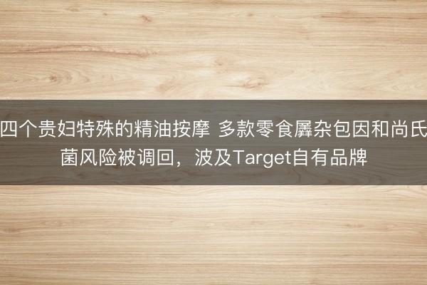四个贵妇特殊的精油按摩 多款零食羼杂包因和尚氏菌风险被调回，波及Target自有品牌