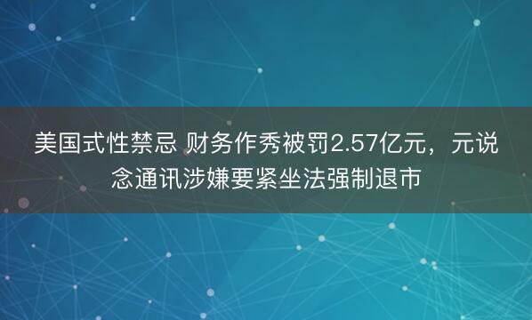 美国式性禁忌 财务作秀被罚2.57亿元，元说念通讯涉嫌要紧坐法强制退市