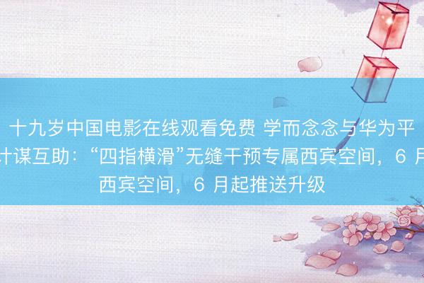 十九岁中国电影在线观看免费 学而念念与华为平板达成独家计谋互助：“四指横滑”无缝干预专属西宾空间，6 月起推送升级