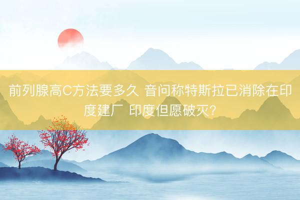 前列腺高C方法要多久 音问称特斯拉已消除在印度建厂 印度但愿破灭？