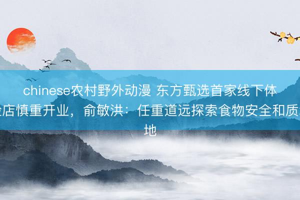 chinese农村野外动漫 东方甄选首家线下体验店慎重开业，俞敏洪：任重道远探索食物安全和质地
