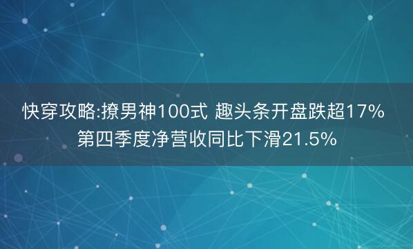 快穿攻略:撩男神100式 趣头条开盘跌超17% 第四季度净营收同比下滑21.5%