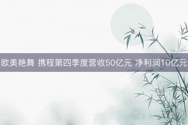 欧美艳舞 携程第四季度营收50亿元 净利润10亿元