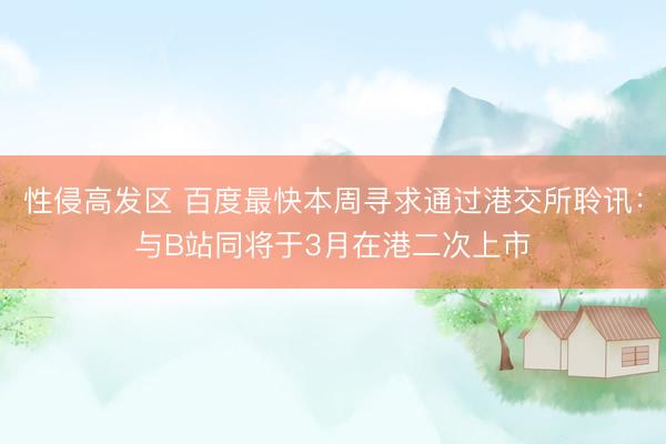 性侵高发区 百度最快本周寻求通过港交所聆讯：与B站同将于3月在港二次上市