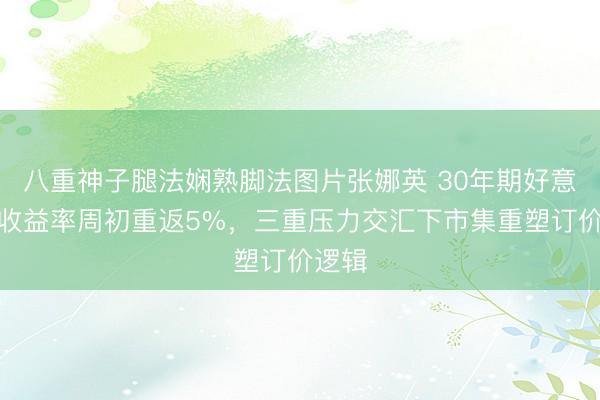 八重神子腿法娴熟脚法图片张娜英 30年期好意思债收益率周初重返5%,三重压力交汇下市集重塑订价逻辑