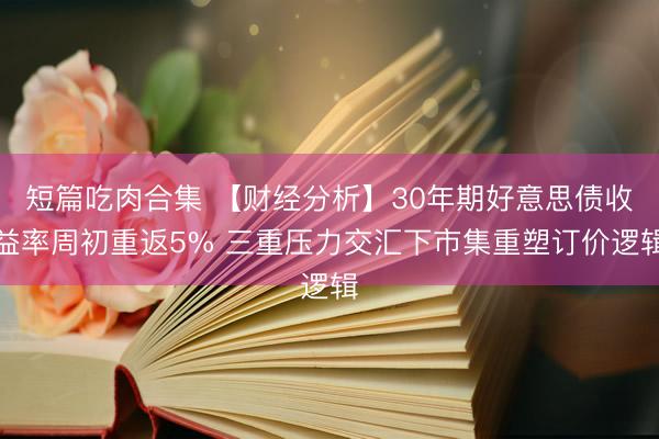 短篇吃肉合集 【财经分析】30年期好意思债收益率周初重返5% 三重压力交汇下市集重塑订价逻辑