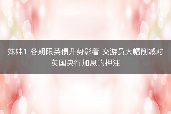 妹妹1 各期限英债升势彰着 交游员大幅削减对英国央行加息的押注