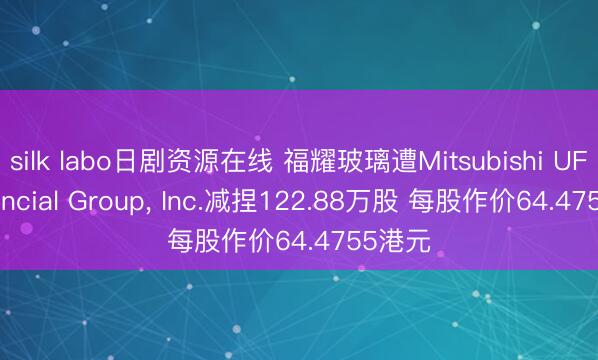 silk labo日剧资源在线 福耀玻璃遭Mitsubishi UFJ Financial Group, Inc.减捏122.88万股 每股作价64.4755港元