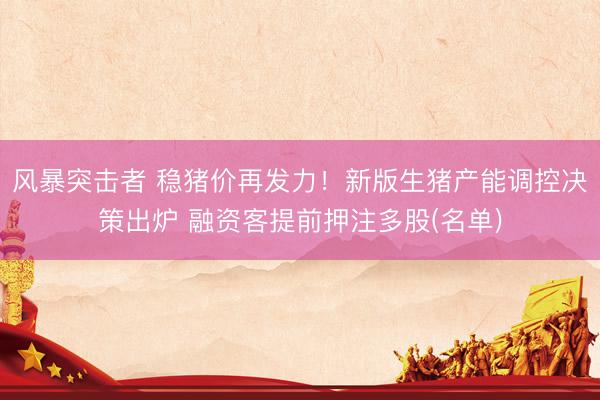 风暴突击者 稳猪价再发力!新版生猪产能调控决策出炉 融资客提前押注多股(名单)
