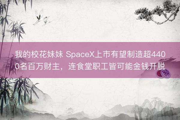我的校花妹妹 SpaceX上市有望制造超4400名百万财主，连食堂职工皆可能金钱开脱