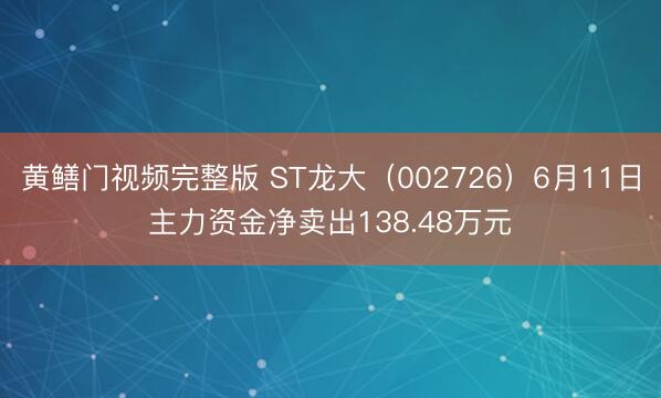 黄鳝门视频完整版 ST龙大（002726）6月11日主力资金净卖出138.48万元