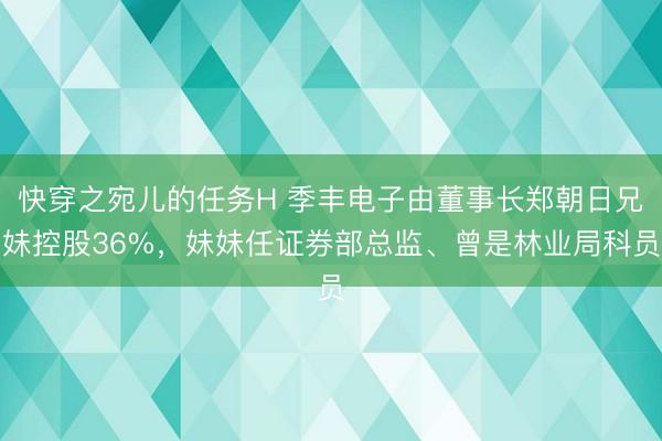 快穿之宛儿的任务H 季丰电子由董事长郑朝日兄妹控股36%,妹妹任证券部总监、曾是林业局科员