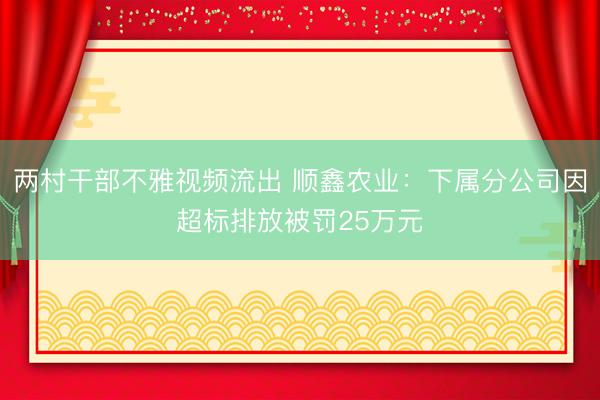 两村干部不雅视频流出 顺鑫农业：下属分公司因超标排放被罚25万元