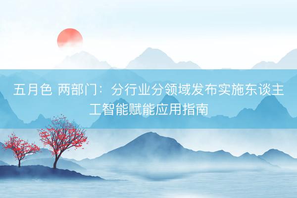 五月色 两部门：分行业分领域发布实施东谈主工智能赋能应用指南