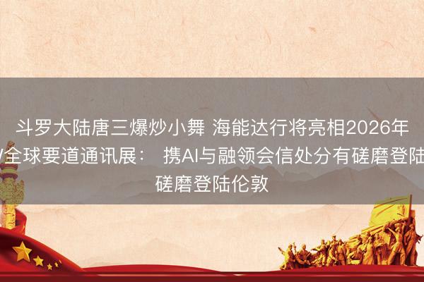 斗罗大陆唐三爆炒小舞 海能达行将亮相2026年CCW全球要道通讯展： 携AI与融领会信处分有磋磨登陆伦敦