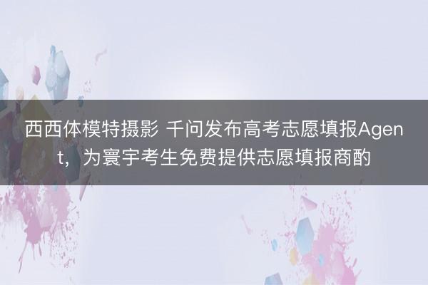 西西体模特摄影 千问发布高考志愿填报Agent，为寰宇考生免费提供志愿填报商酌