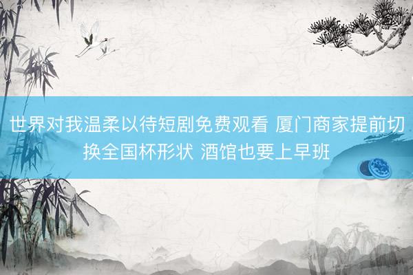 世界对我温柔以待短剧免费观看 厦门商家提前切换全国杯形状 酒馆也要上早班