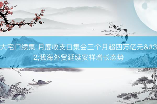 大宅门续集 月度收支口集会三个月超四万亿元 我海外贸延续安祥增长态势