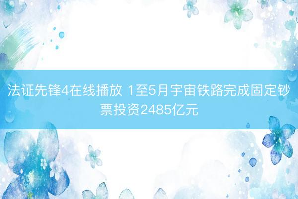 法证先锋4在线播放 1至5月宇宙铁路完成固定钞票投资2485亿元