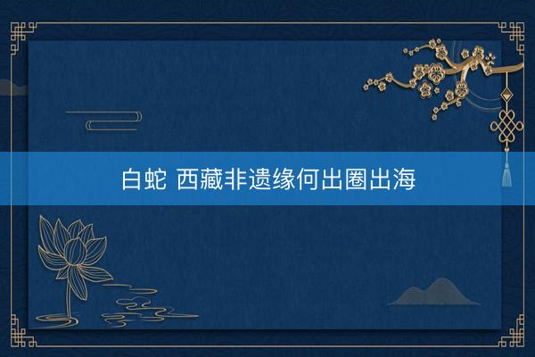 白蛇 西藏非遗缘何出圈出海