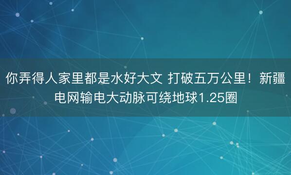 你弄得人家里都是水好大文 打破五万公里！新疆电网输电大动脉可绕地球1.25圈