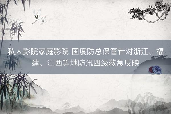 私人影院家庭影院 国度防总保管针对浙江、福建、江西等地防汛四级救急反映