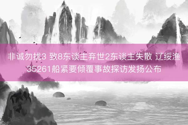 非诚勿扰3 致8东谈主弃世2东谈主失散 辽绥渔35261船紧要倾覆事故探访发扬公布