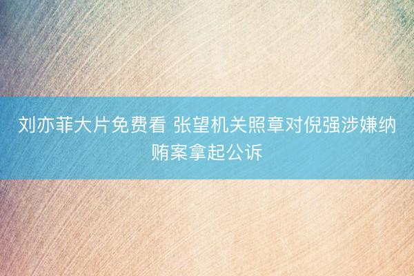 刘亦菲大片免费看 张望机关照章对倪强涉嫌纳贿案拿起公诉