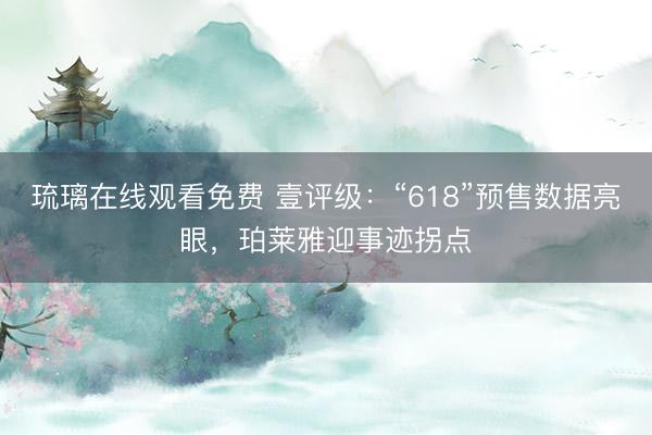 琉璃在线观看免费 壹评级：“618”预售数据亮眼，珀莱雅迎事迹拐点
