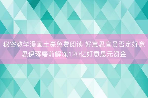 秘密教学漫画土豪免费阅读 好意思官员否定好意思伊琢磨前解冻120亿好意思元资金