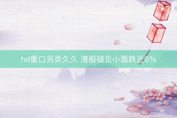 hd重口另类久久 港股碰见小面跌近6%