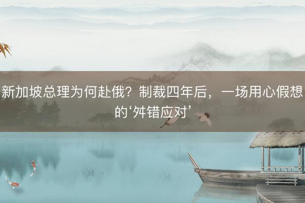 新加坡总理为何赴俄？制裁四年后，一场用心假想的‘舛错应对’