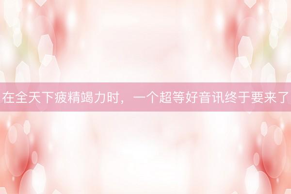 在全天下疲精竭力时，一个超等好音讯终于要来了