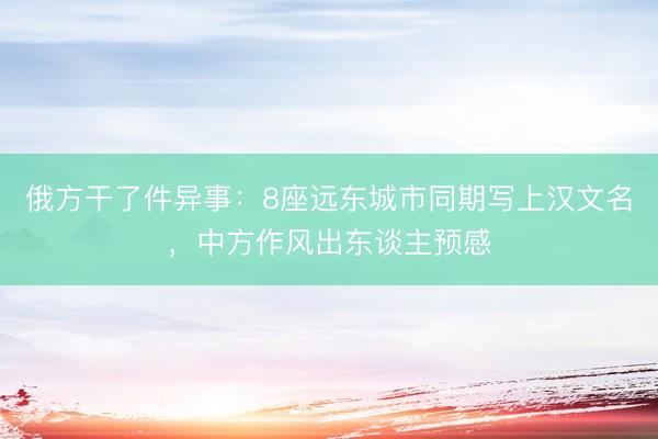 俄方干了件异事：8座远东城市同期写上汉文名，中方作风出东谈主预感