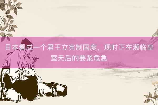 日本看成一个君王立宪制国度，现时正在濒临皇室无后的要紧危急