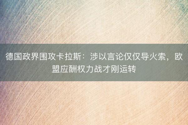 德国政界围攻卡拉斯：涉以言论仅仅导火索，欧盟应酬权力战才刚运转