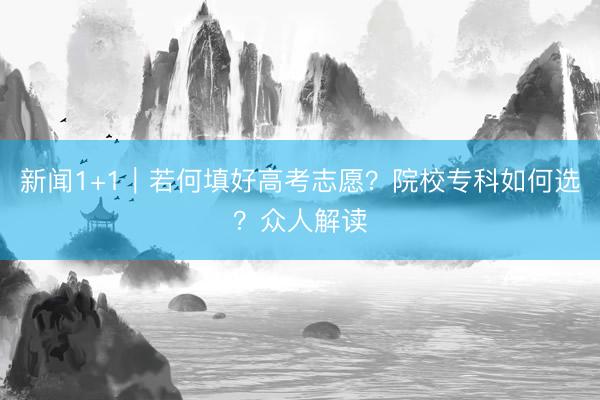 新闻1+1｜若何填好高考志愿？院校专科如何选？众人解读