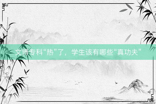 文博专科“热”了，学生该有哪些“真功夫”