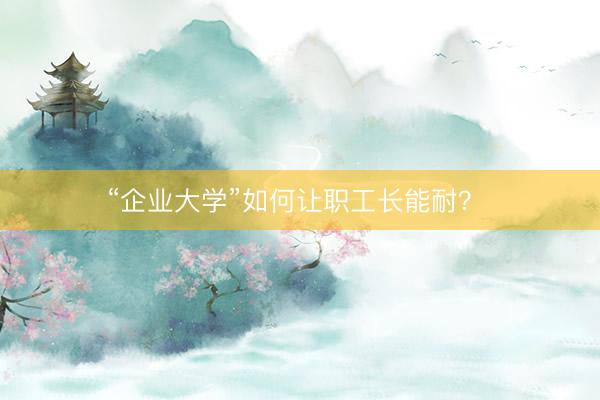 “企业大学”如何让职工长能耐?