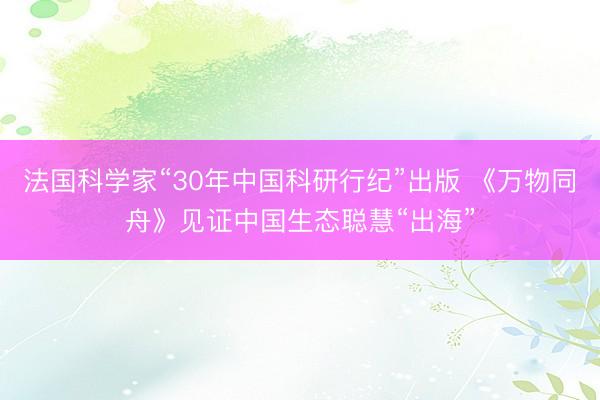 法国科学家“30年中国科研行纪”出版 《万物同舟》见证中国生态聪慧“出海”