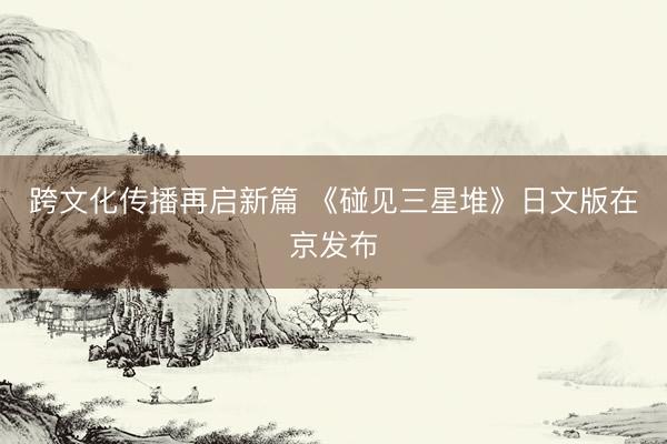 跨文化传播再启新篇 《碰见三星堆》日文版在京发布