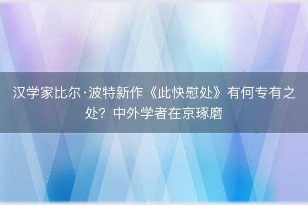 汉学家比尔·波特新作《此快慰处》有何专有之处？中外学者在京琢磨