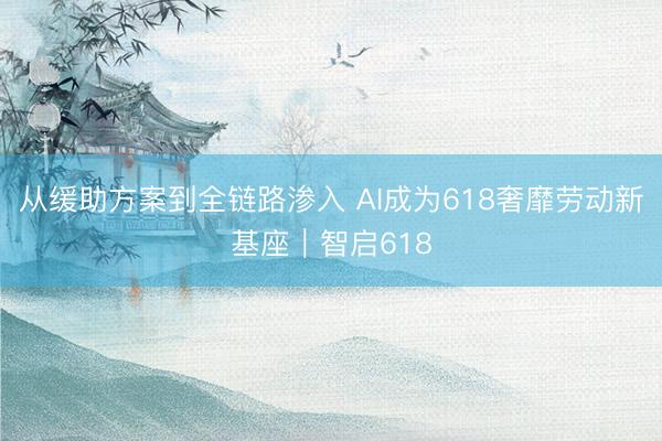 从缓助方案到全链路渗入 AI成为618奢靡劳动新基座｜智启618