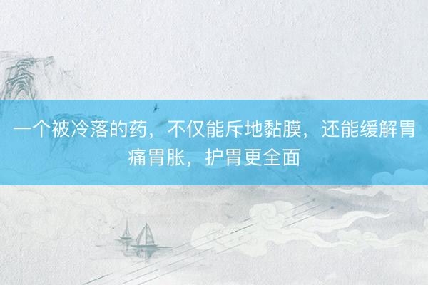 一个被冷落的药，不仅能斥地黏膜，还能缓解胃痛胃胀，护胃更全面