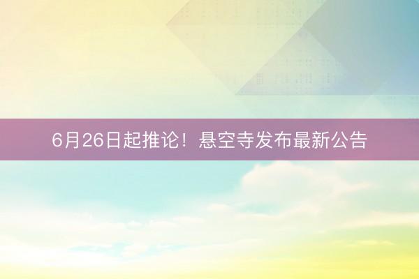 6月26日起推论！悬空寺发布最新公告