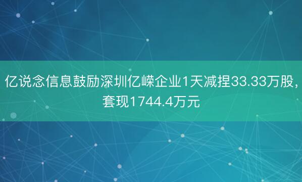亿说念信息鼓励深圳亿嵘企业1天减捏33.33万股，套现1744.4万元