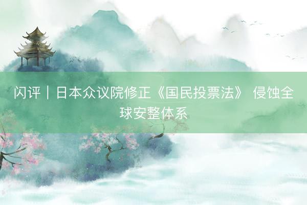 闪评|日本众议院修正《国民投票法》 侵蚀全球安整体系