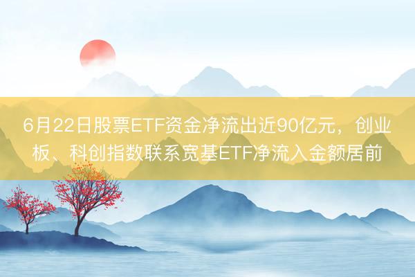 6月22日股票ETF资金净流出近90亿元，创业板、科创指数联系宽基ETF净流入金额居前